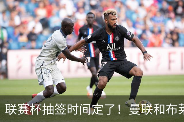 联赛杯抽签时间定了！曼联和布莱顿赛后见真章